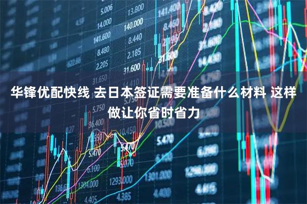 华锋优配快线 去日本签证需要准备什么材料 这样做让你省时省力