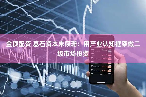 金顶配资 基石资本朱筱珊：用产业认知框架做二级市场投资