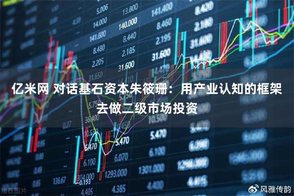 亿米网 对话基石资本朱筱珊：用产业认知的框架去做二级市场投资