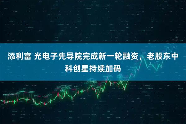 添利富 光电子先导院完成新一轮融资，老股东中科创星持续加码