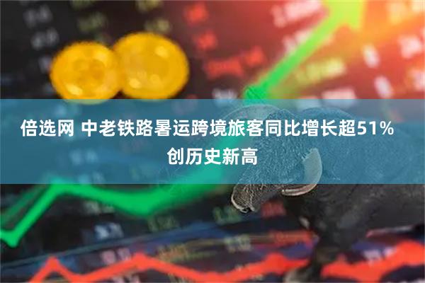 倍选网 中老铁路暑运跨境旅客同比增长超51%  创历史新高