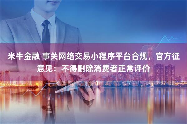 米牛金融 事关网络交易小程序平台合规,官方征意见:不得删除消费者正常评价
